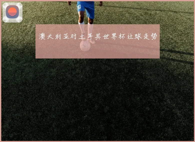 澳大利亚对土耳其世界杯让球走势