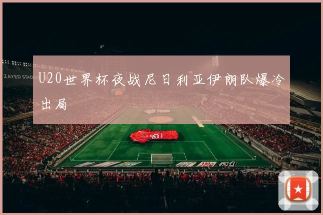 U20世界杯夜战尼日利亚伊朗队爆冷出局