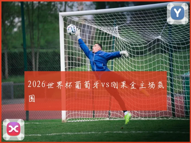 2026世界杯葡萄牙vs刚果金主场氛围