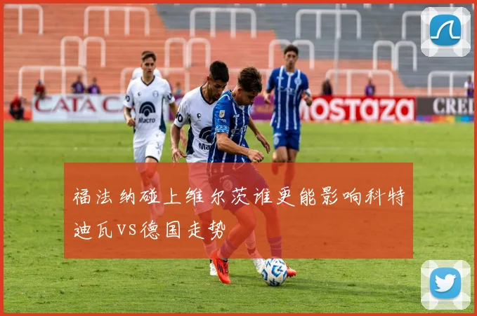 福法纳碰上维尔茨谁更能影响科特迪瓦vs德国走势