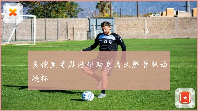 莫德里奇贴地斩助皇马大胜晋级西超杯