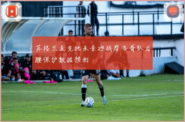 苏格兰麦克托米奈迎战摩洛哥队后腰保护数据预测