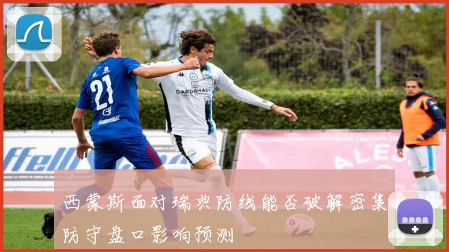 西蒙斯面对瑞典防线能否破解密集防守盘口影响预测