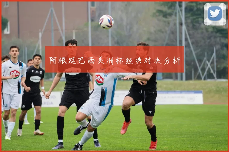 阿根廷巴西美洲杯经典对决分析