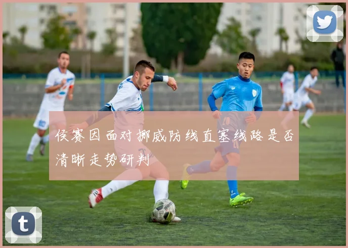侯赛因面对挪威防线直塞线路是否清晰走势研判