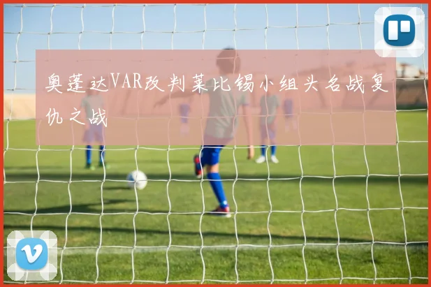 奥蓬达VAR改判莱比锡小组头名战复仇之战