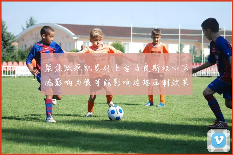 聚焦欧冠凯恩对上吉马良斯核心区域影响力很可能影响边路压制效果