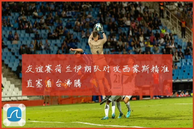 友谊赛荷兰伊朗队对攻西蒙斯精准直塞看台沸腾