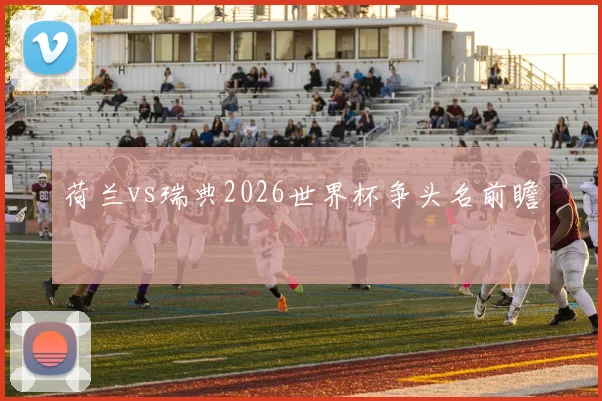 荷兰vs瑞典2026世界杯争头名前瞻