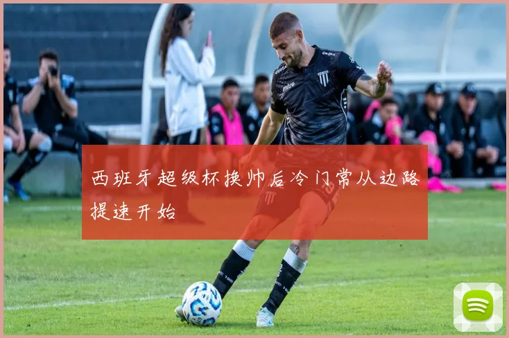 西班牙超级杯换帅后冷门常从边路提速开始