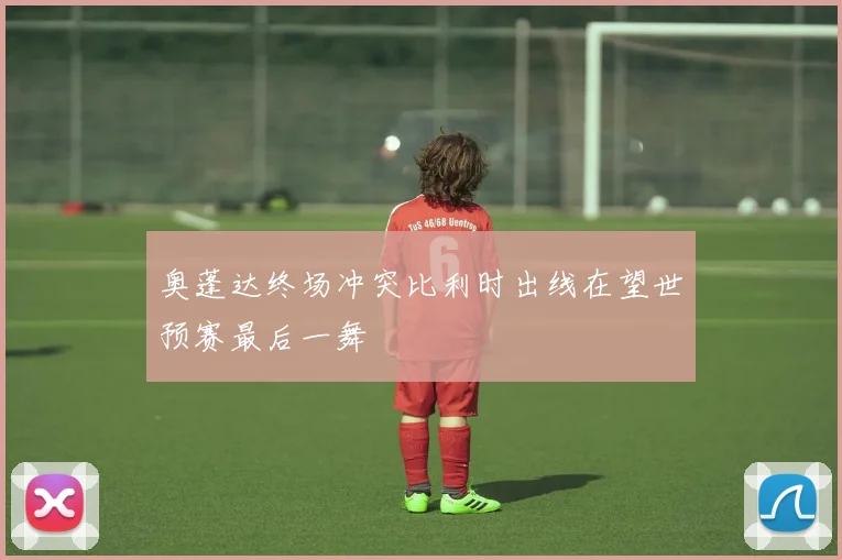 奥蓬达终场冲突比利时出线在望世预赛最后一舞