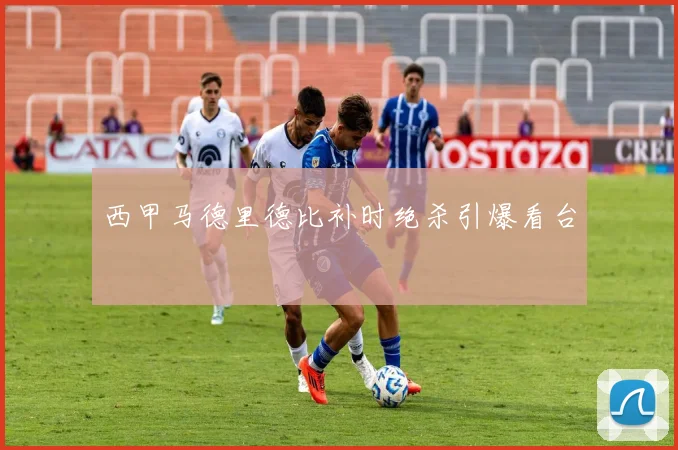 西甲马德里德比补时绝杀引爆看台