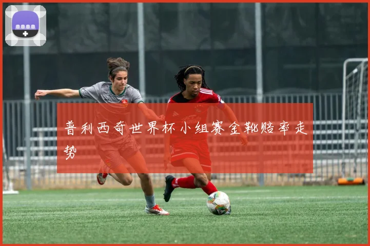 普利西奇世界杯小组赛金靴赔率走势