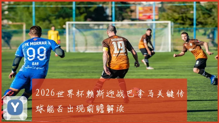 2026世界杯赖斯迎战巴拿马关键传球能否出现前瞻解读