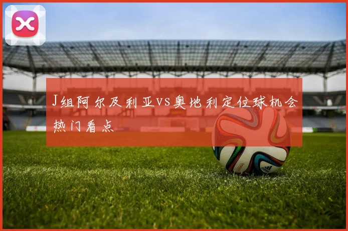 J组阿尔及利亚vs奥地利定位球机会热门看点
