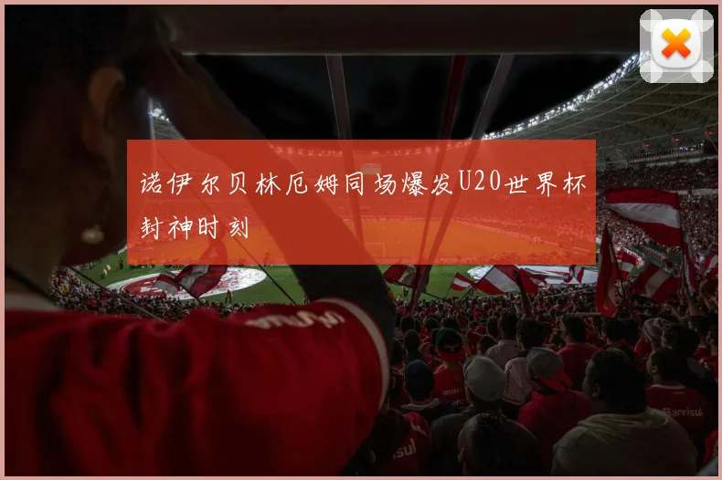 诺伊尔贝林厄姆同场爆发U20世界杯封神时刻
