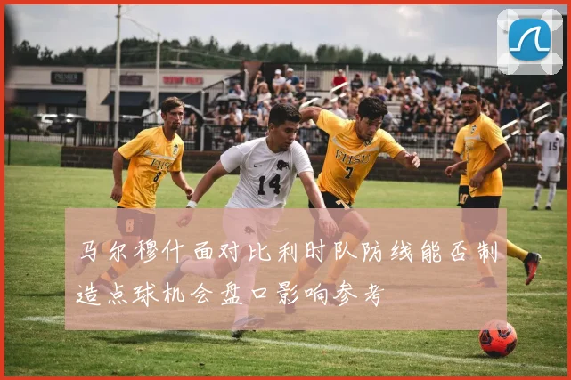 马尔穆什面对比利时队防线能否制造点球机会盘口影响参考