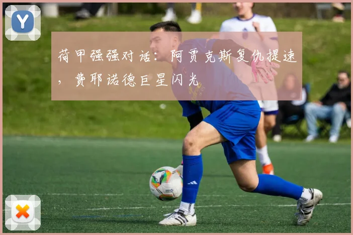 荷甲强强对话：阿贾克斯复仇提速，费耶诺德巨星闪光