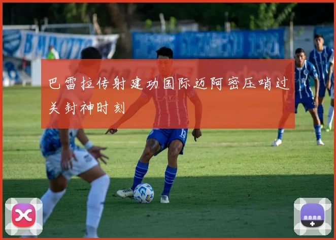 巴雷拉传射建功国际迈阿密压哨过关封神时刻