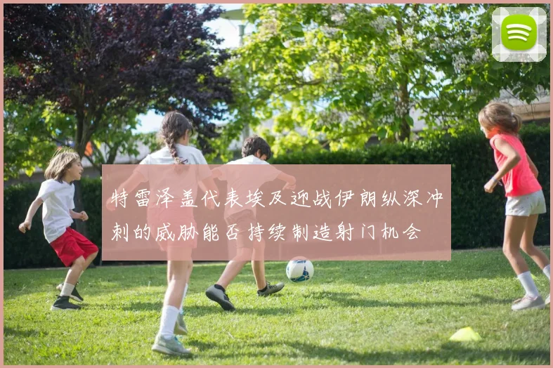 特雷泽盖代表埃及迎战伊朗纵深冲刺的威胁能否持续制造射门机会