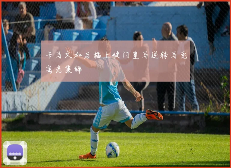 卡马文加后插上破门皇马逆转马竞高光集锦