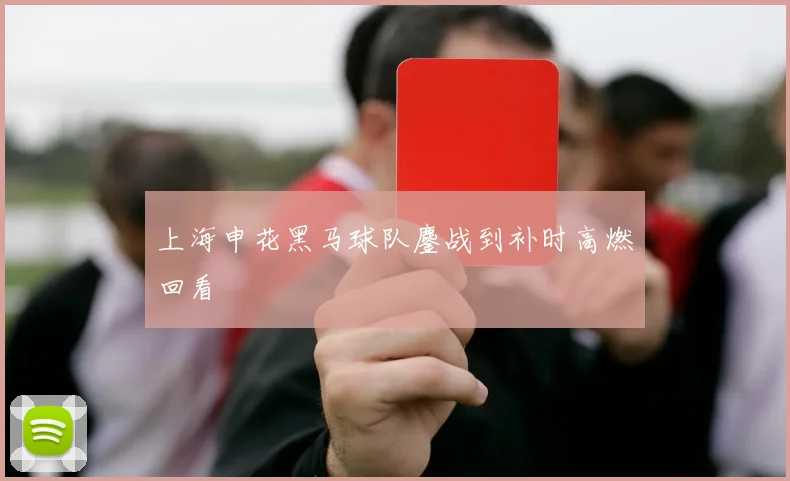上海申花黑马球队鏖战到补时高燃回看