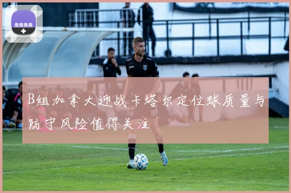 B组加拿大迎战卡塔尔定位球质量与防守风险值得关注