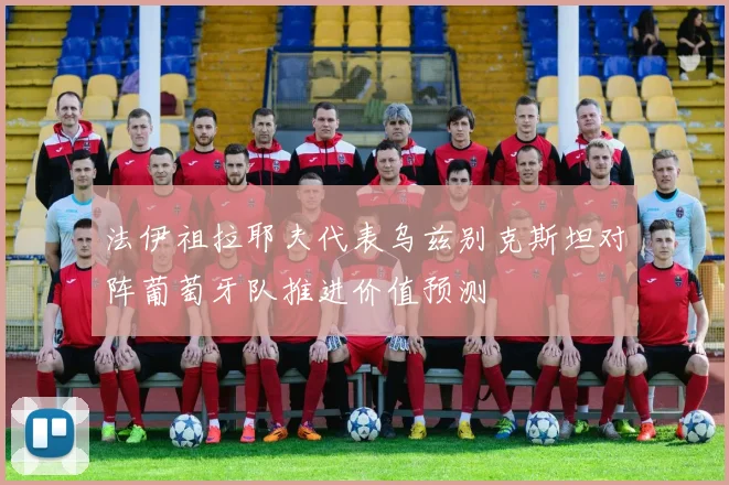 法伊祖拉耶夫代表乌兹别克斯坦对阵葡萄牙队推进价值预测