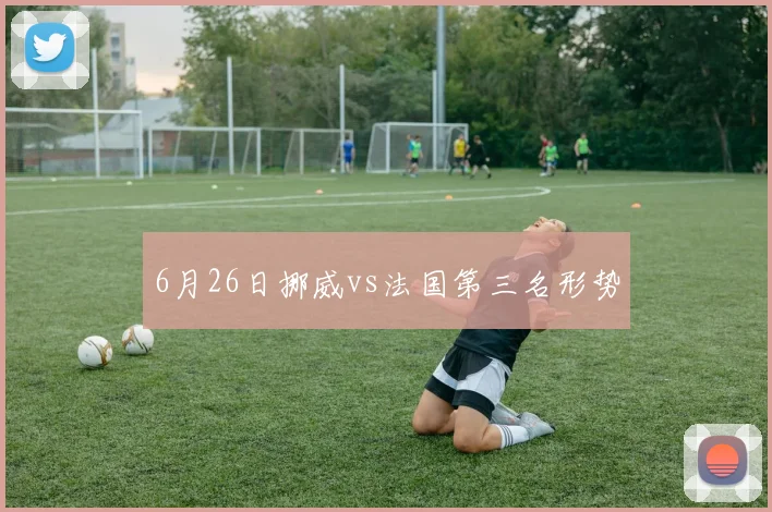 6月26日挪威vs法国第三名形势