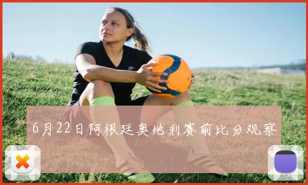 6月22日阿根廷奥地利赛前比分观察
