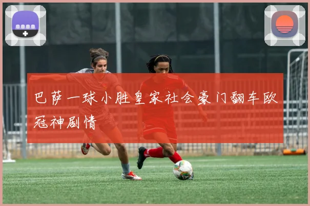 巴萨一球小胜皇家社会豪门翻车欧冠神剧情