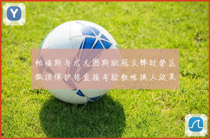 帕福斯与尤文图斯欧冠交锋时禁区弧顶保护将直接考验教练换人效果