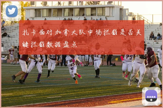 扎卡面对加拿大队中场拦截是否关键拦截数据盘点