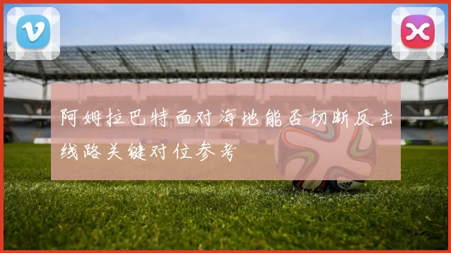 阿姆拉巴特面对海地能否切断反击线路关键对位参考