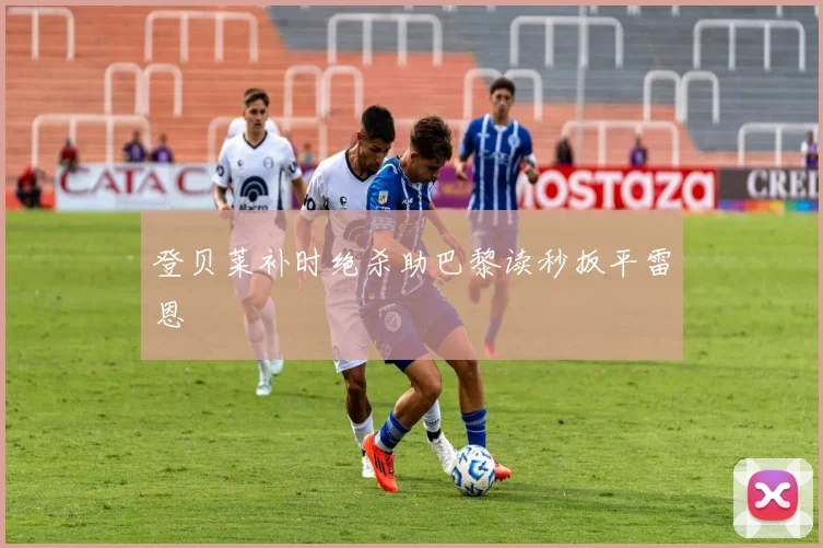 登贝莱补时绝杀助巴黎读秒扳平雷恩