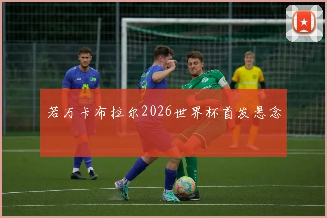 若万卡布拉尔2026世界杯首发悬念