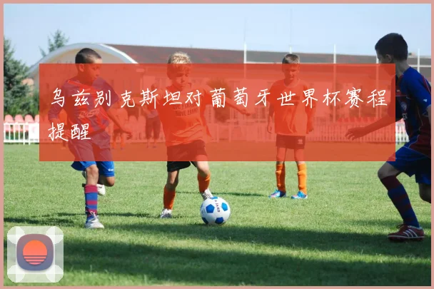 乌兹别克斯坦对葡萄牙世界杯赛程提醒