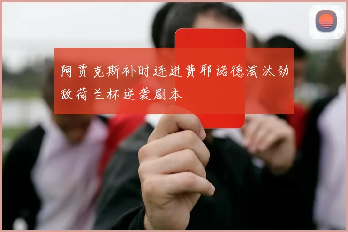 阿贾克斯补时连进费耶诺德淘汰劲敌荷兰杯逆袭剧本