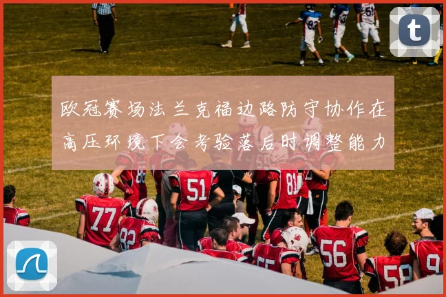 欧冠赛场法兰克福边路防守协作在高压环境下会考验落后时调整能力