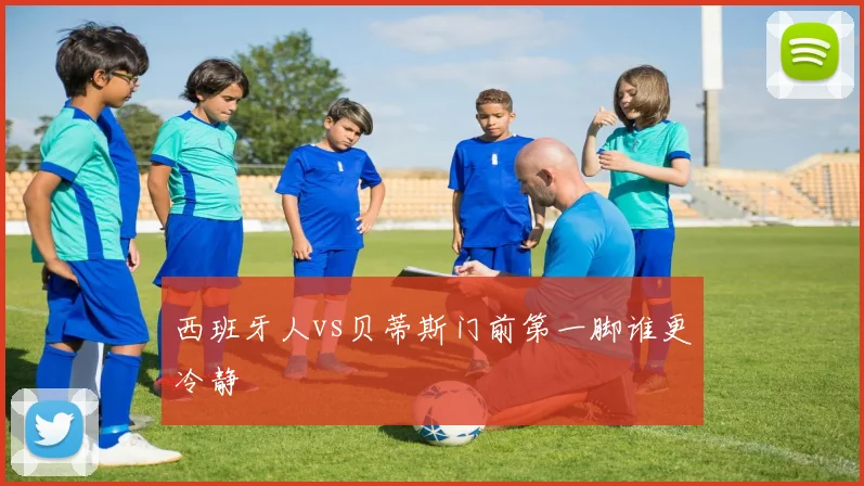 西班牙人vs贝蒂斯门前第一脚谁更冷静