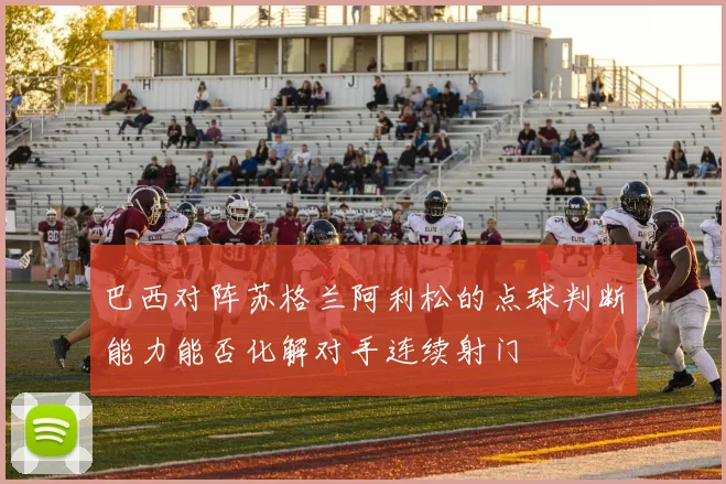巴西对阵苏格兰阿利松的点球判断能力能否化解对手连续射门