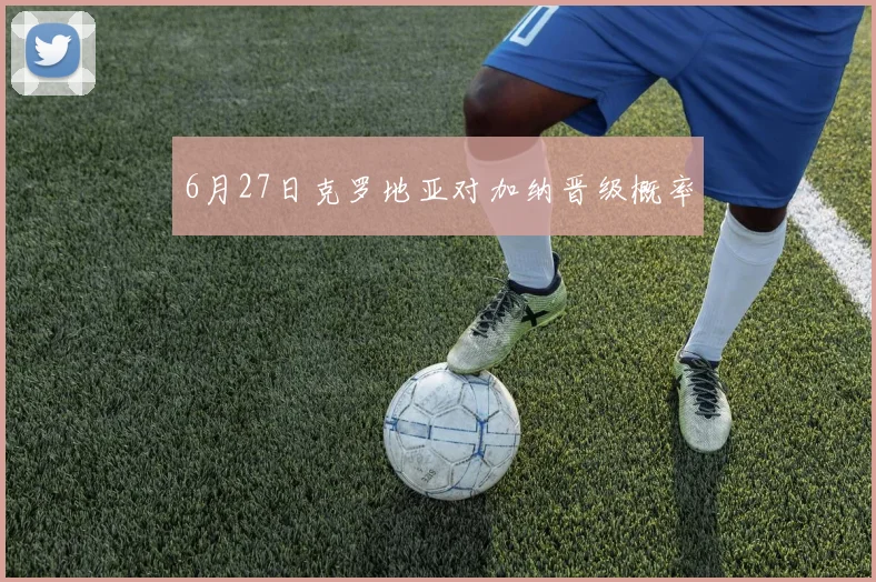 6月27日克罗地亚对加纳晋级概率