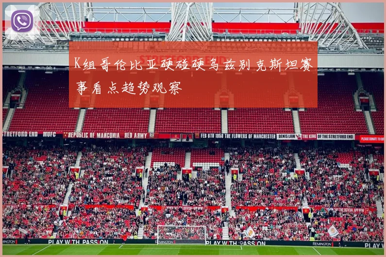 K组哥伦比亚硬碰硬乌兹别克斯坦赛事看点趋势观察