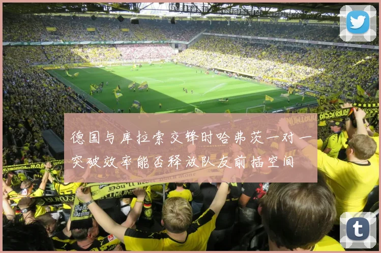 德国与库拉索交锋时哈弗茨一对一突破效率能否释放队友前插空间