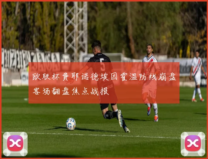 欧联杯费耶诺德埃因霍温防线崩盘客场翻盘焦点战报