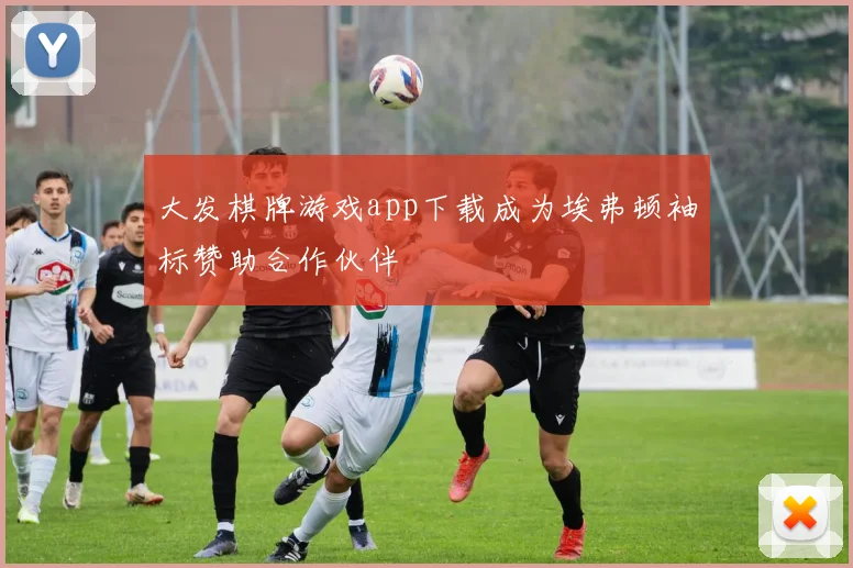 大发棋牌游戏app下载成为埃弗顿袖标赞助合作伙伴