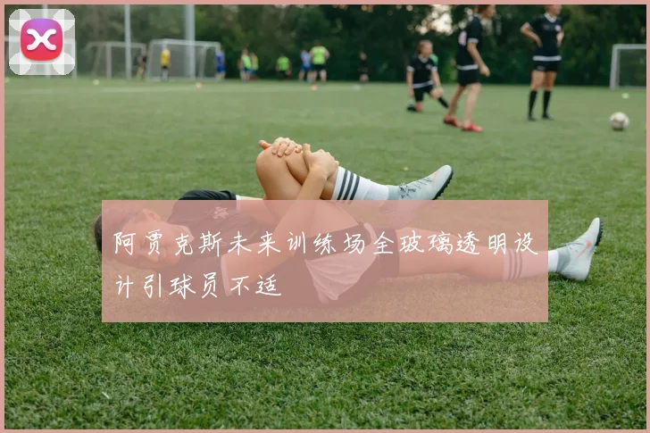 阿贾克斯未来训练场全玻璃透明设计引球员不适