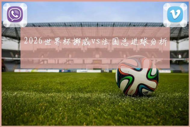 2026世界杯挪威vs法国总进球分析