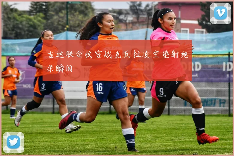 吉达联合收官战克瓦拉凌空垫射绝杀瞬间