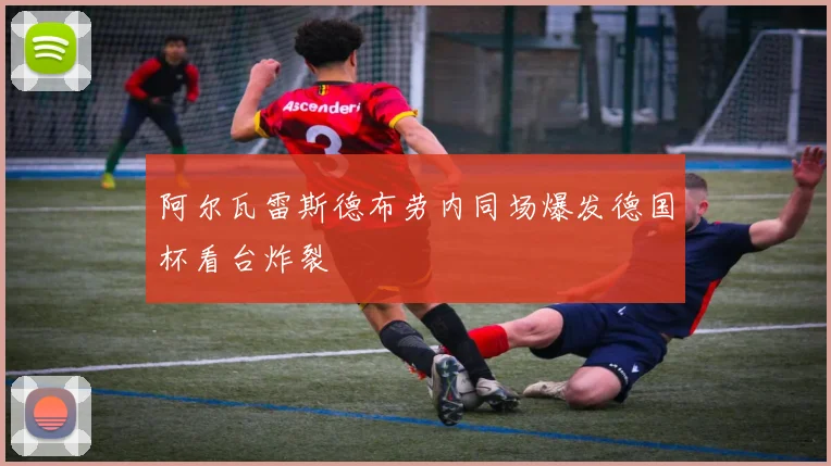 阿尔瓦雷斯德布劳内同场爆发德国杯看台炸裂